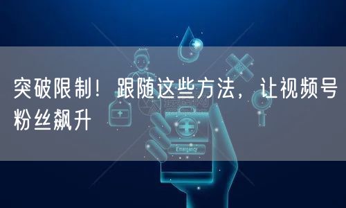 突破限制！跟随这些方法，让视频号粉丝飙升