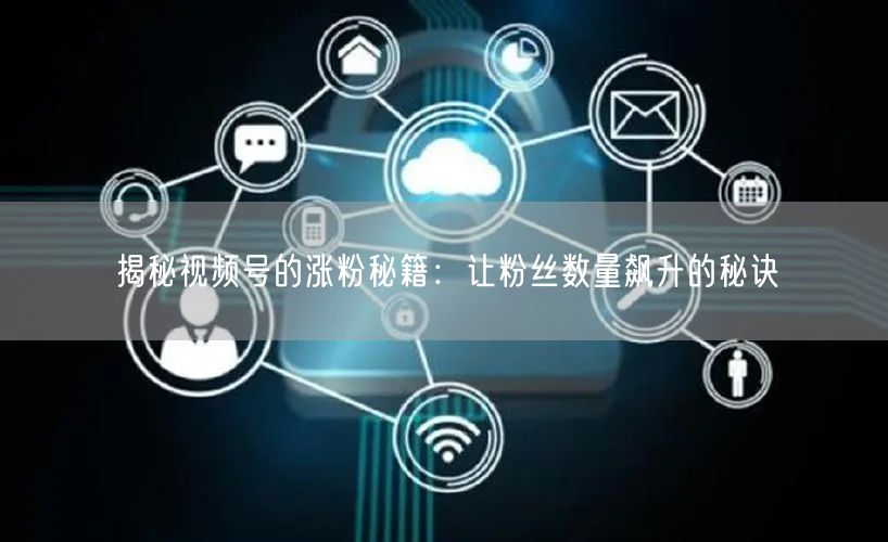 揭秘视频号的涨粉秘籍：让粉丝数量飙升的秘诀