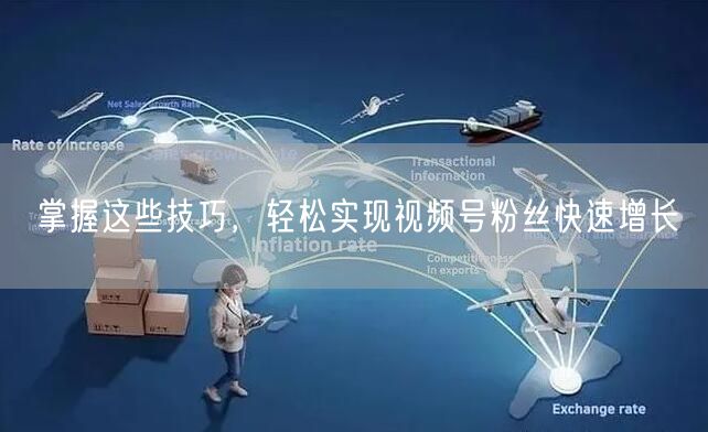 掌握这些技巧，轻松实现视频号粉丝快速增长