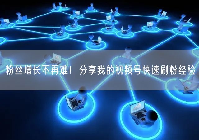 粉丝增长不再难！分享我的视频号快速刷粉经验