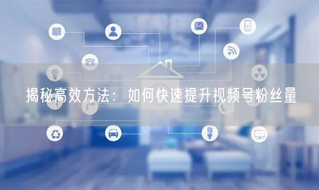 揭秘高效方法：如何快速提升视频号粉丝量