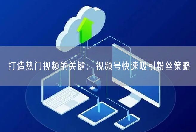 打造热门视频的关键：视频号快速吸引粉丝策略