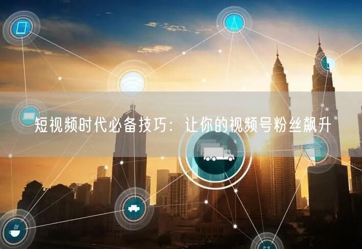 短视频时代必备技巧：让你的视频号粉丝飙升