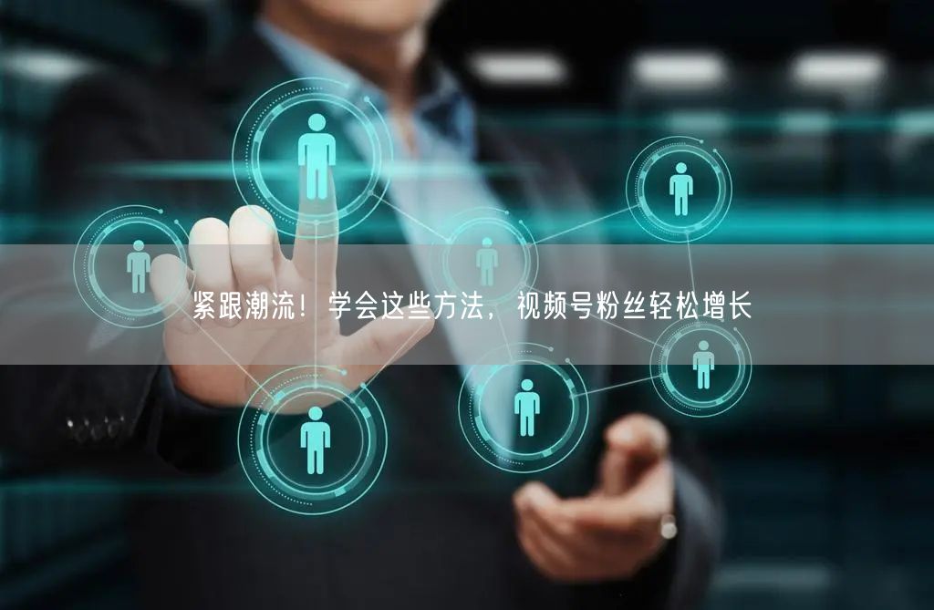 紧跟潮流！学会这些方法，视频号粉丝轻松增长