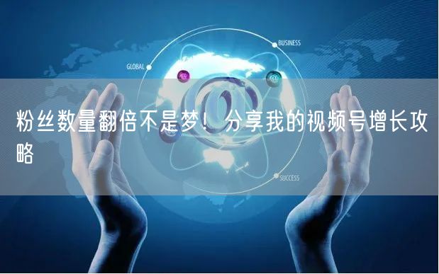 粉丝数量翻倍不是梦！分享我的视频号增长攻略