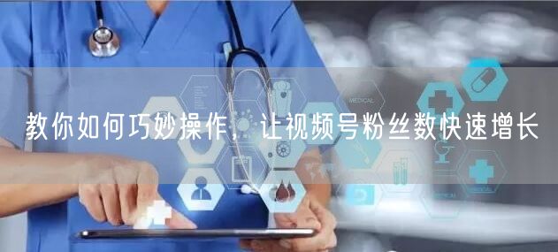 教你如何巧妙操作，让视频号粉丝数快速增长