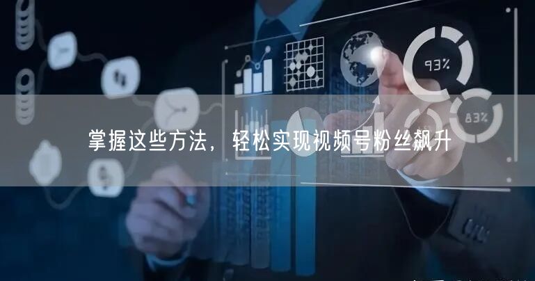 掌握这些方法，轻松实现视频号粉丝飙升