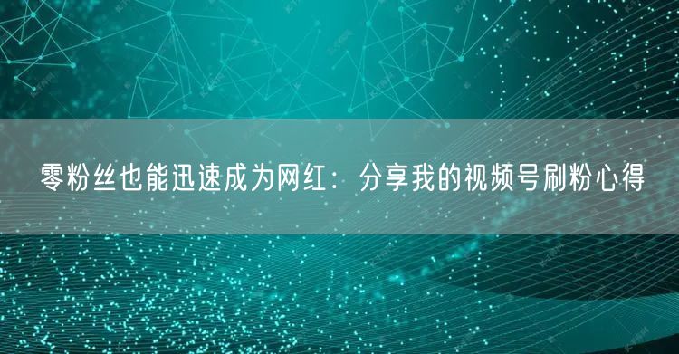 零粉丝也能迅速成为网红：分享我的视频号刷粉心得