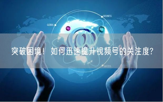 突破困境！如何迅速提升视频号的关注度?