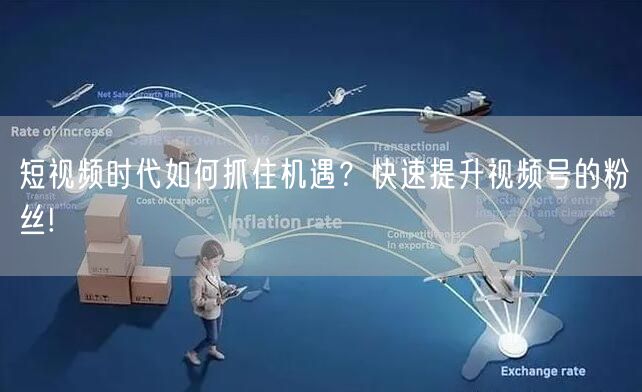 短视频时代如何抓住机遇？快速提升视频号的粉丝!