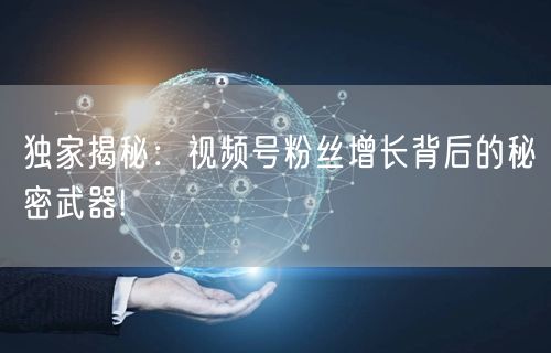 独家揭秘：视频号粉丝增长背后的秘密武器!