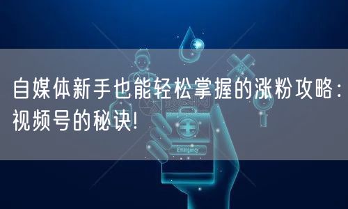 自媒体新手也能轻松掌握的涨粉攻略：视频号的秘诀!