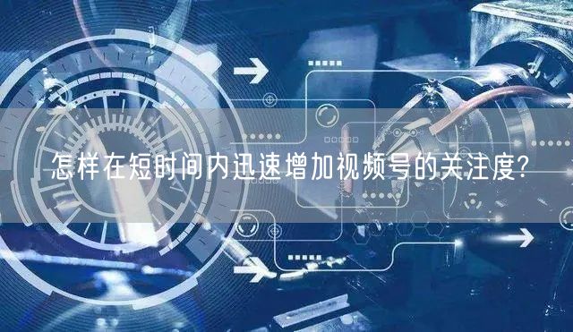 怎样在短时间内迅速增加视频号的关注度?