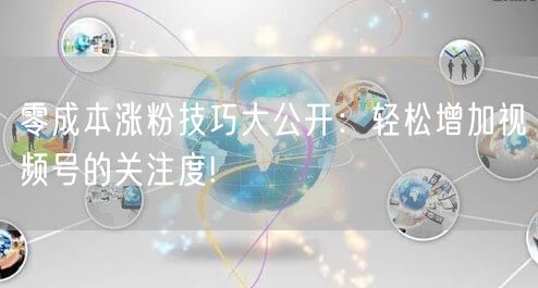 零成本涨粉技巧大公开：轻松增加视频号的关注度!
