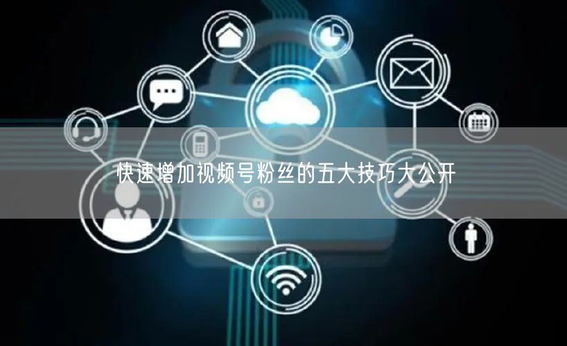 快速增加视频号粉丝的五大技巧大公开