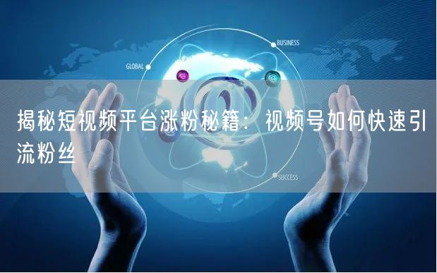 揭秘短视频平台涨粉秘籍：视频号如何快速引流粉丝