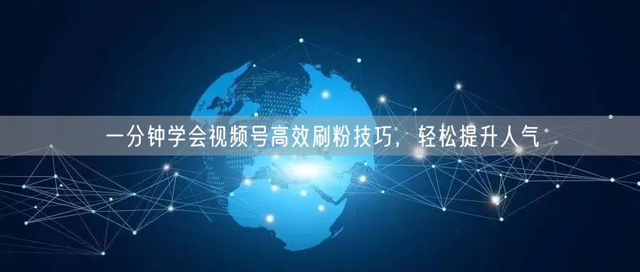 一分钟学会视频号高效刷粉技巧，轻松提升人气