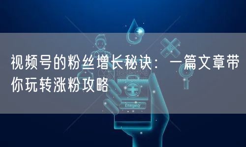 视频号的粉丝增长秘诀：一篇文章带你玩转涨粉攻略