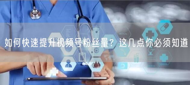 如何快速提升视频号粉丝量？这几点你必须知道
