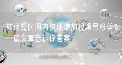如何短时间内快速增加视频号粉丝？一篇文章告诉你答案
