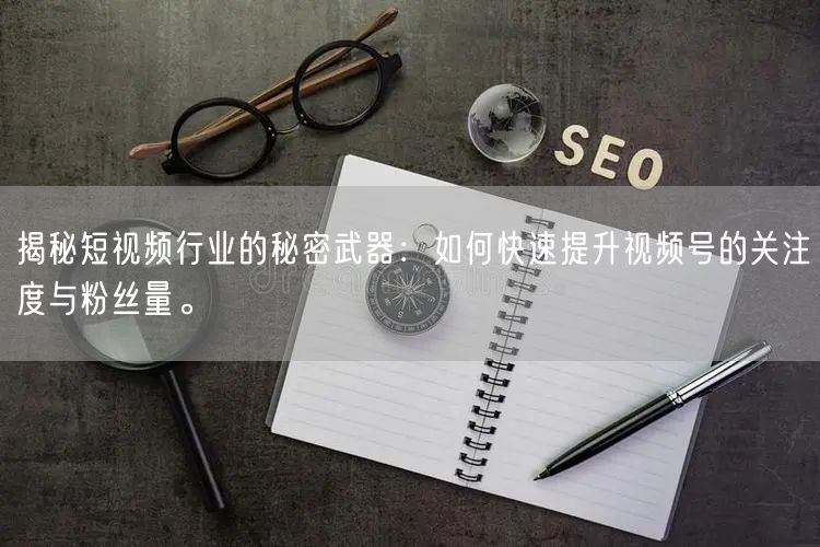 揭秘短视频行业的秘密武器：如何快速提升视频号的关注度与粉丝量。