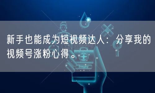 新手也能成为短视频达人：分享我的视频号涨粉心得。