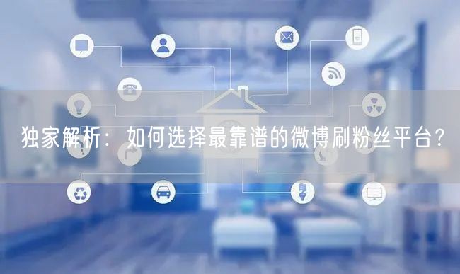 独家解析：如何选择最靠谱的微博刷粉丝平台？