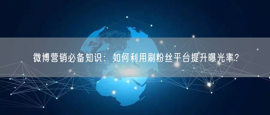 微博营销必备知识：如何利用刷粉丝平台提升曝光率？