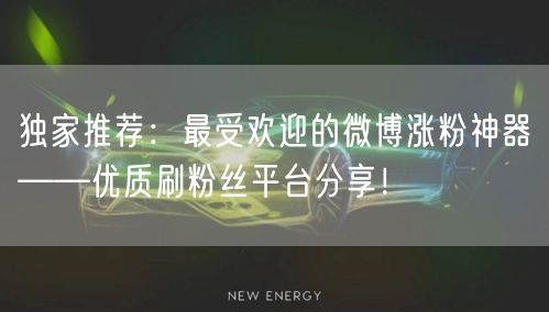 独家推荐：最受欢迎的微博涨粉神器——优质刷粉丝平台分享！