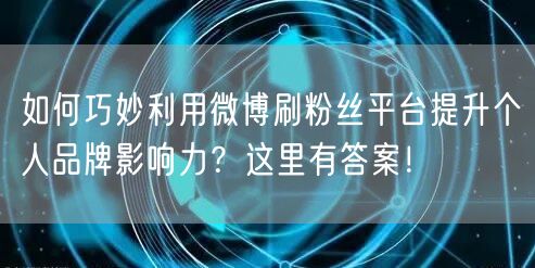 如何巧妙利用微博刷粉丝平台提升个人品牌影响力？这里有答案！
