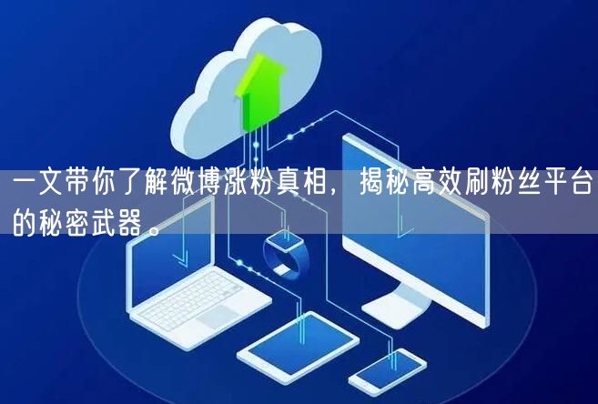 一文带你了解微博涨粉真相，揭秘高效刷粉丝平台的秘密武器。