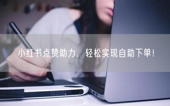 小红书点赞助力，轻松实现自助下单！
