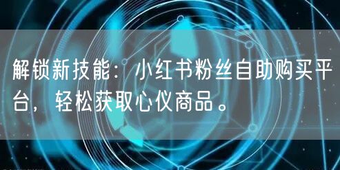 解锁新技能：小红书粉丝自助购买平台，轻松获取心仪商品。