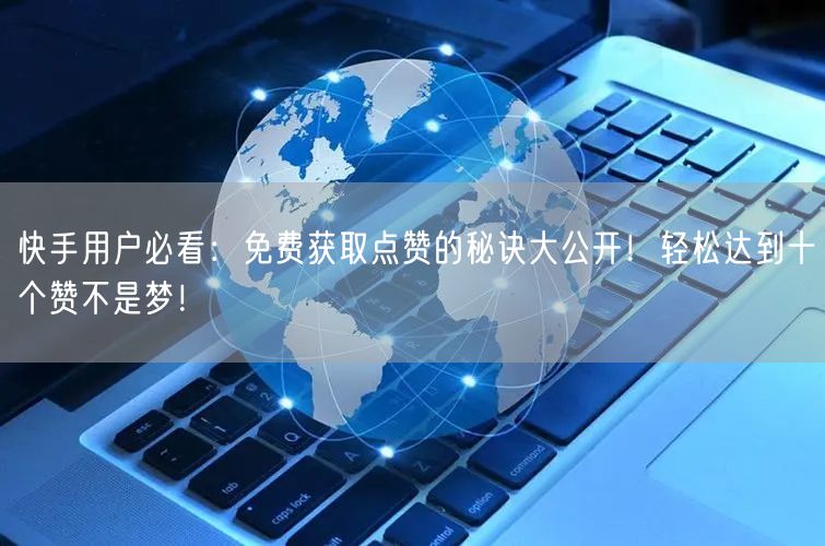 快手用户必看：免费获取点赞的秘诀大公开！轻松达到十个赞不是梦！