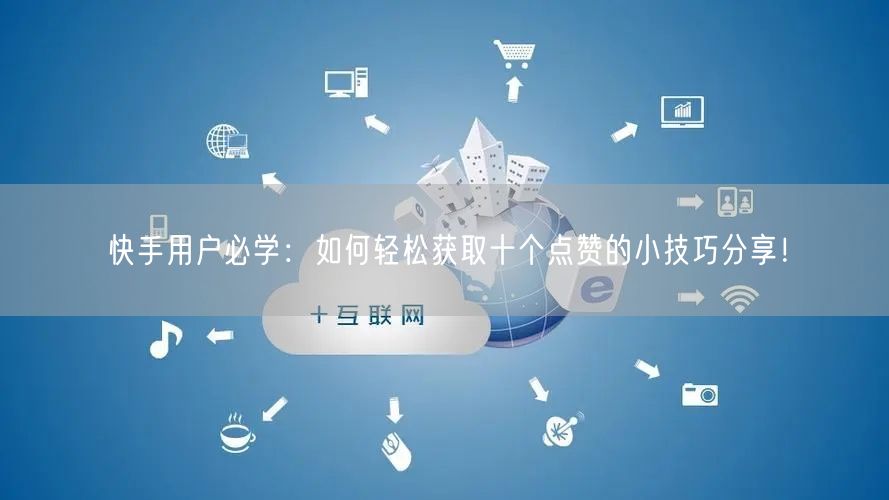 快手用户必学：如何轻松获取十个点赞的小技巧分享！
