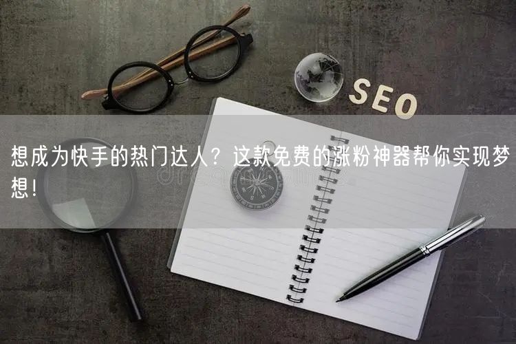 想成为快手的热门达人？这款免费的涨粉神器帮你实现梦想！
