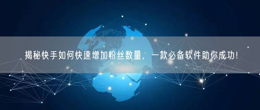 揭秘快手如何快速增加粉丝数量，一款必备软件助你成功！