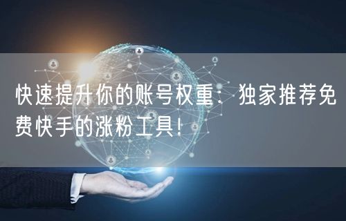 快速提升你的账号权重：独家推荐免费快手的涨粉工具！