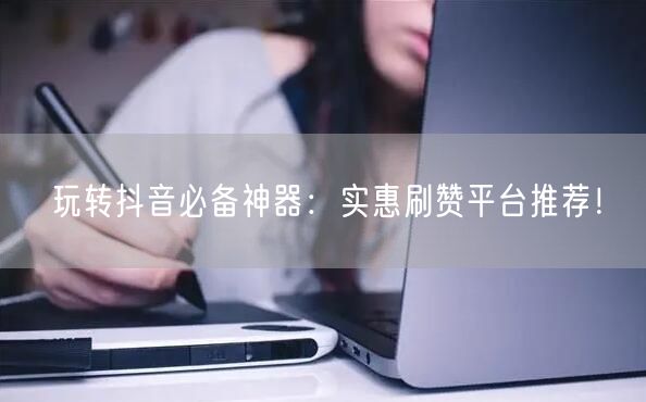 玩转抖音必备神器：实惠刷赞平台推荐！