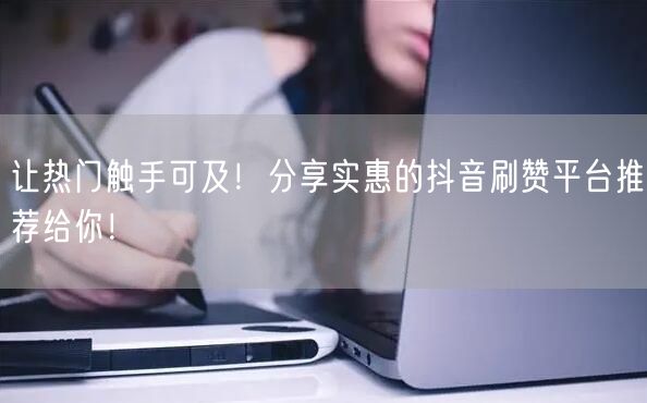 让热门触手可及！分享实惠的抖音刷赞平台推荐给你！