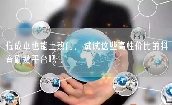 低成本也能上热门，试试这些高性价比的抖音刷赞平台吧。