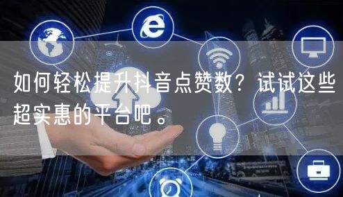 如何轻松提升抖音点赞数？试试这些超实惠的平台吧。