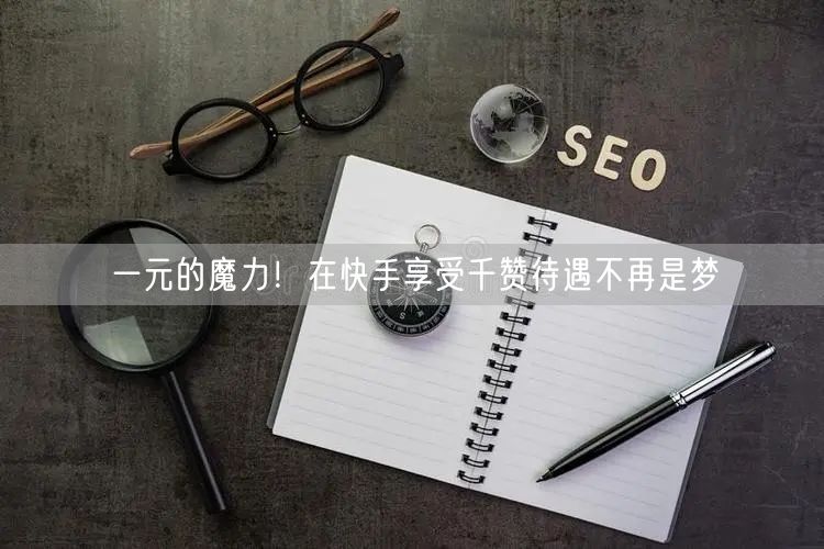 一元的魔力！在快手享受千赞待遇不再是梦