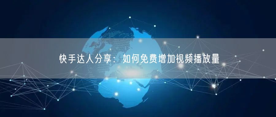 快手达人分享：如何免费增加视频播放量
