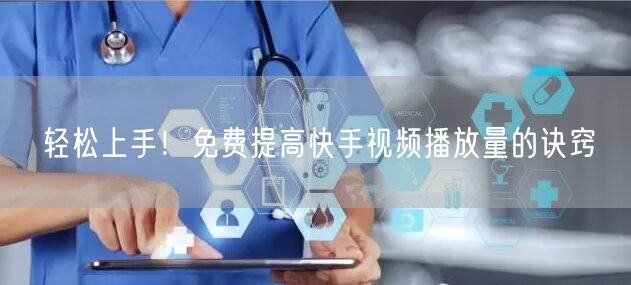 轻松上手！免费提高快手视频播放量的诀窍