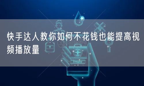 快手达人教你如何不花钱也能提高视频播放量