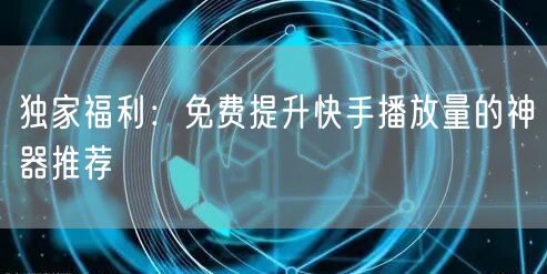 独家福利：免费提升快手播放量的神器推荐