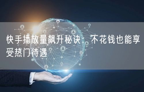 快手播放量飙升秘诀：不花钱也能享受热门待遇