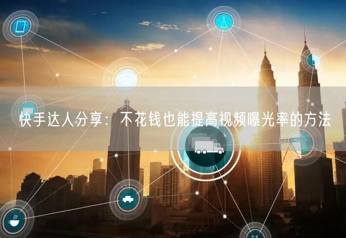 快手达人分享：不花钱也能提高视频曝光率的方法