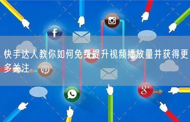 快手达人教你如何免费提升视频播放量并获得更多关注